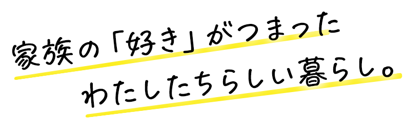 家族の「好き」がつまった わたしたちらしい暮らし。