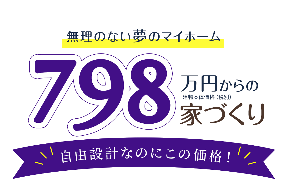 無理のない夢のマイホーム 798万円からの家づくり 自由設計なのにこの価格！